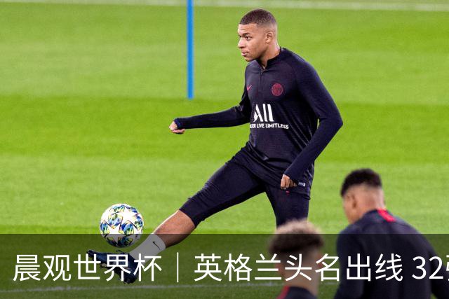 晨观世界杯｜英格兰头名出线 32强今日全部产生