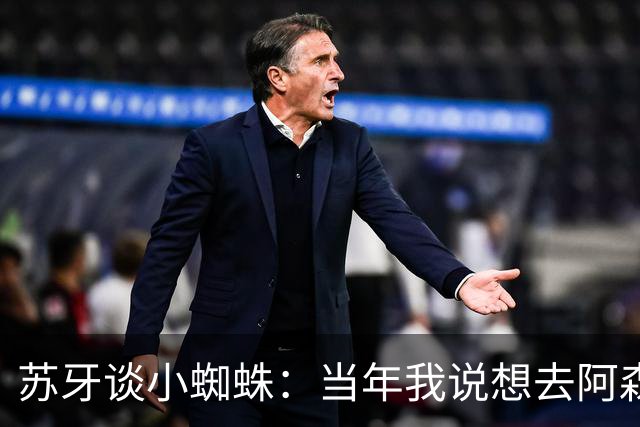 苏牙谈小蜘蛛：当年我说想去阿森纳 杰拉德说再留1年助我去皇萨仁