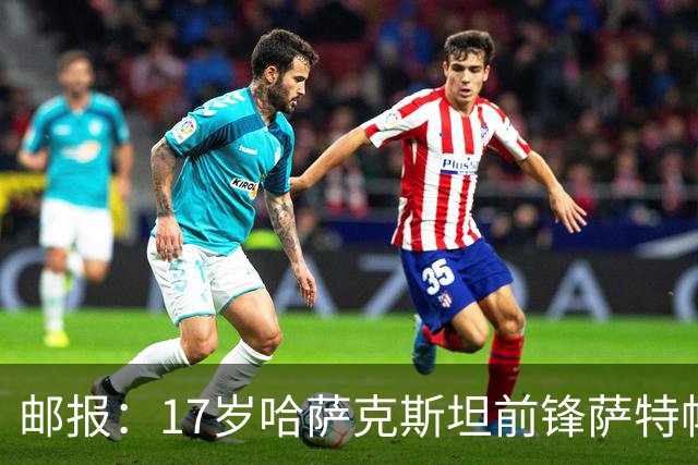 邮报：17岁哈萨克斯坦前锋萨特帕耶夫将抵达伦敦，加盟切尔西