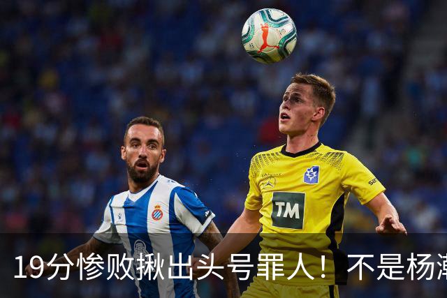 19分惨败揪出头号罪人！不是杨瀚森、胡金秋，全场灾难级发挥
